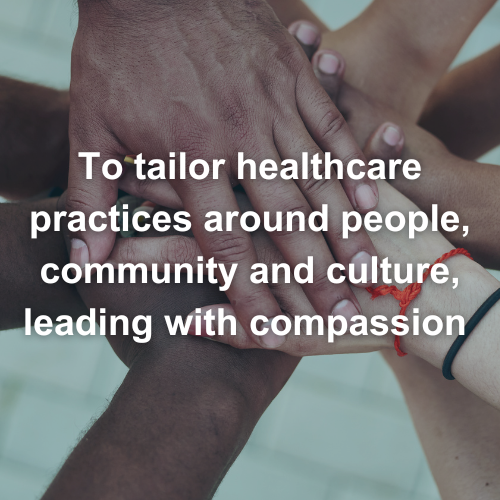 To tailor healthcare practices around people, community and culture, leading with compassion